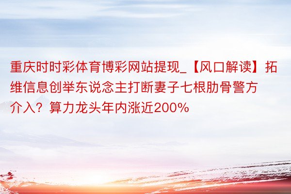 重庆时时彩体育博彩网站提现_【风口解读】拓维信息创举东说念主打断妻子七根肋骨警方介入？算力龙头年内涨
