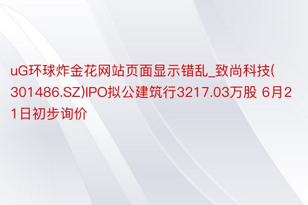uG环球炸金花网站页面显示错乱_致尚科技(301486.SZ)IPO拟公建筑行3217.03万股 6月21日初步询价