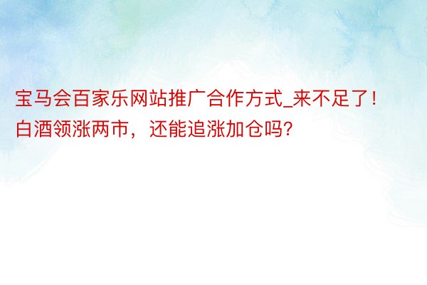 宝马会百家乐网站推广合作方式_来不足了！白酒领涨两市，还能追涨加仓吗？